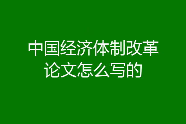中国经济体制改革论文怎么写的