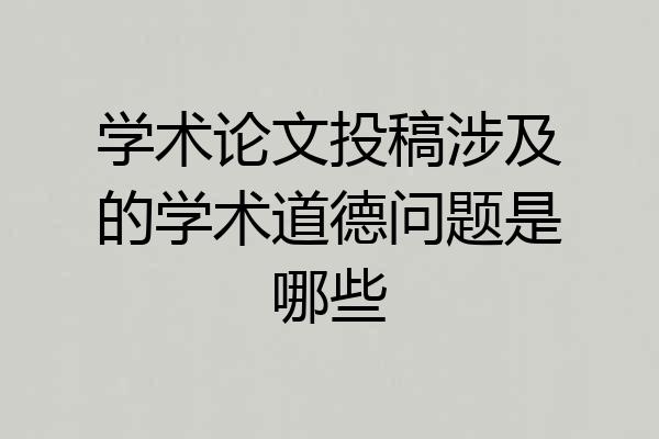 学术论文投稿涉及的学术道德问题是哪些