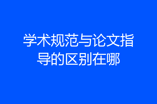 学术规范与论文指导的区别在哪