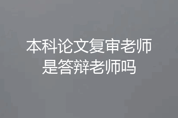 本科论文复审老师是答辩老师吗