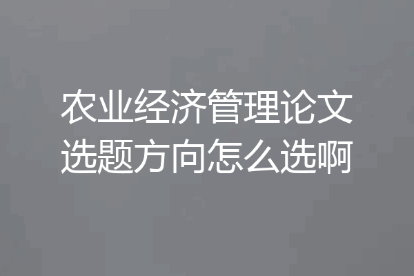 农业经济管理论文选题方向怎么选啊