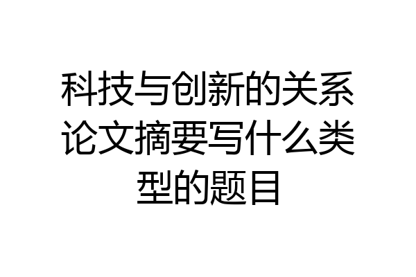 科技与创新的关系论文摘要写什么类型的题目