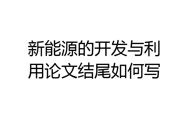 新能源的开发与利用论文结尾如何写