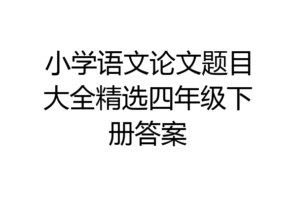 小学语文论文题目大全精选四年级下册答案