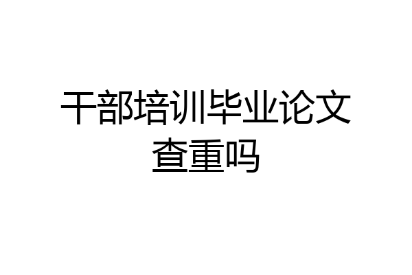 干部培训毕业论文查重吗
