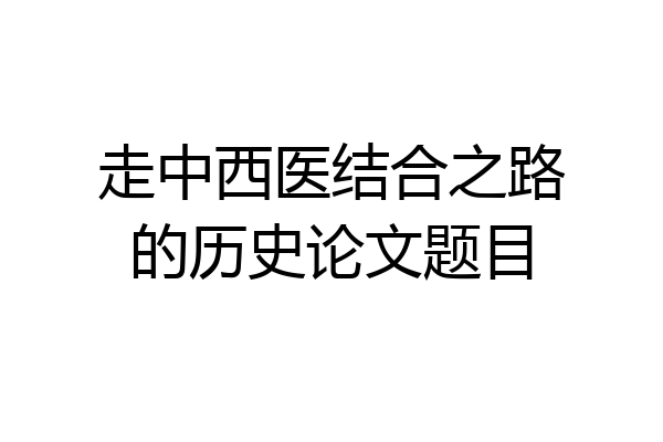 走中西医结合之路的历史论文题目