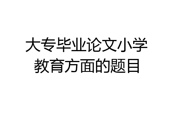 大专毕业论文小学教育方面的题目