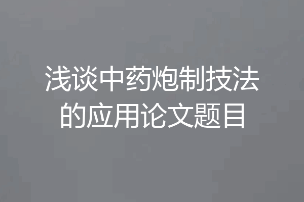 浅谈中药炮制技法的应用论文题目