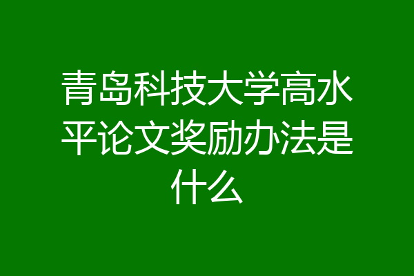 青岛科技大学高水平论文奖励办法是什么