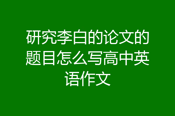 研究李白的论文的题目怎么写高中英语作文