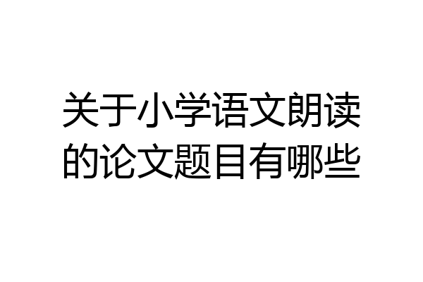 关于小学语文朗读的论文题目有哪些