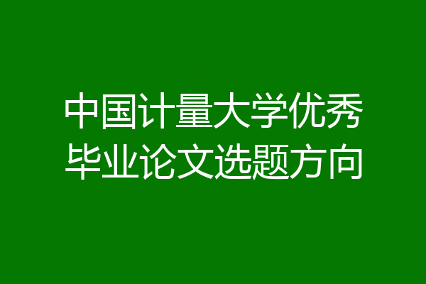 中国计量大学优秀毕业论文选题方向