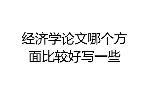 经济学论文哪个方面比较好写一些