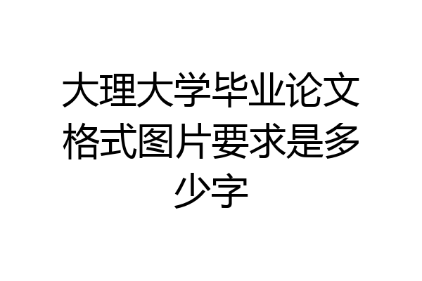 大理大学毕业论文格式图片要求是多少字