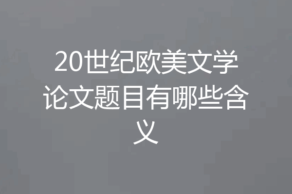 20世纪欧美文学论文题目有哪些含义