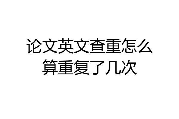 论文英文查重怎么算重复了几次