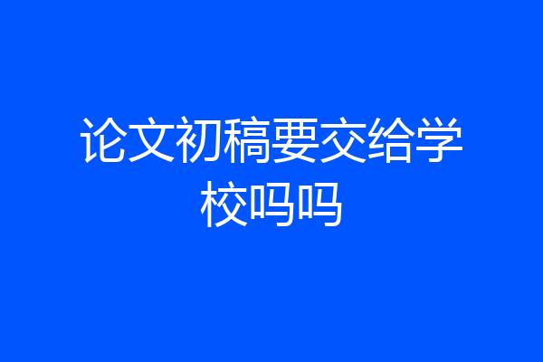 论文初稿要交给学校吗吗