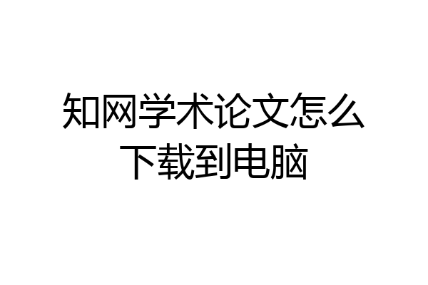知网学术论文怎么下载到电脑