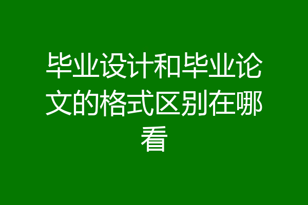 毕业设计和毕业论文的格式区别在哪看