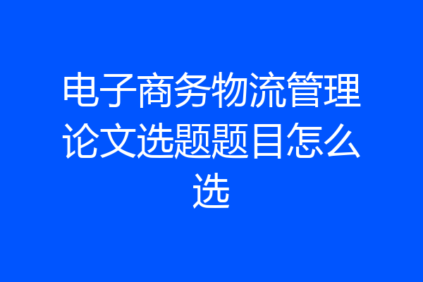 电子商务物流管理论文选题题目怎么选
