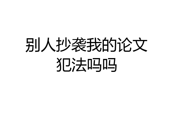 别人抄袭我的论文犯法吗吗
