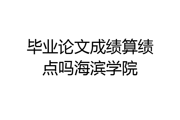 毕业论文成绩算绩点吗海滨学院