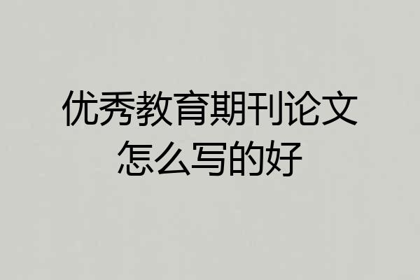 优秀教育期刊论文怎么写的好