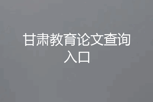 甘肃教育论文查询入口