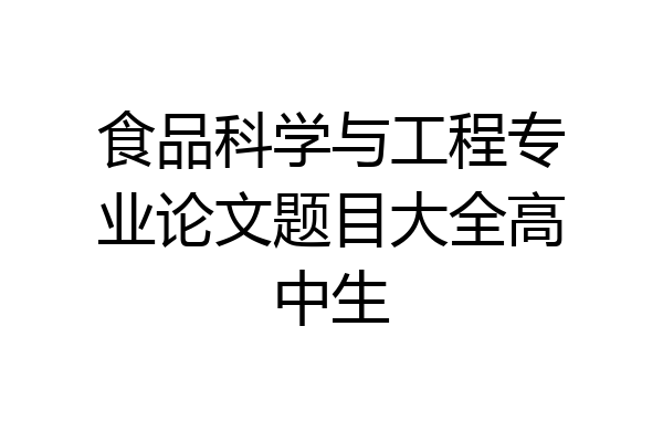 食品科学与工程专业论文题目大全高中生