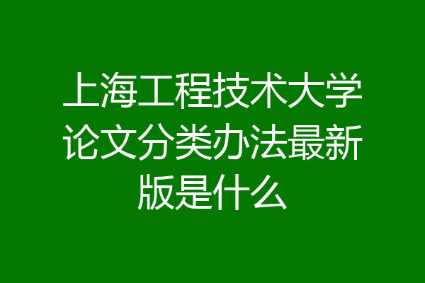 上海工程技术大学论文分类办法最新版是什么
