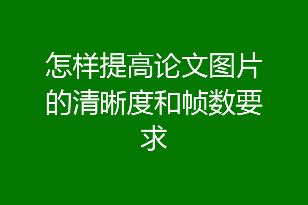 怎样提高论文图片的清晰度和帧数要求
