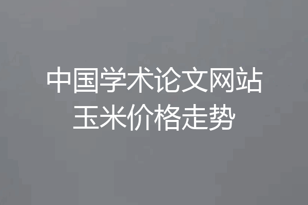 中国学术论文网站玉米价格走势