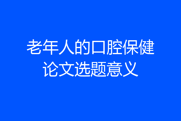 老年人的口腔保健论文选题意义