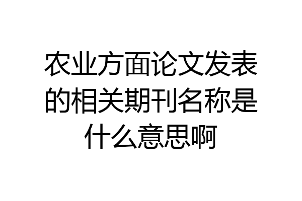 农业方面论文发表的相关期刊名称是什么意思啊
