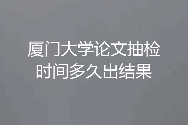 厦门大学论文抽检时间多久出结果