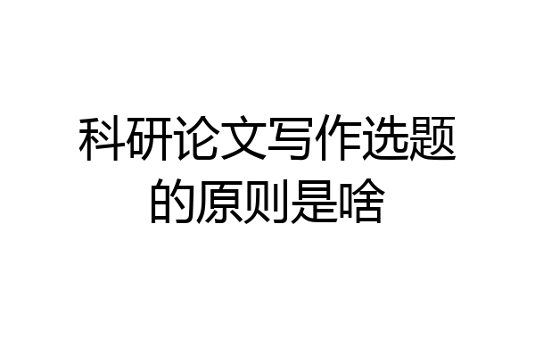 科研论文写作选题的原则是啥
