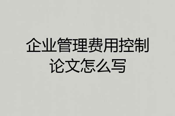 企业管理费用控制论文怎么写