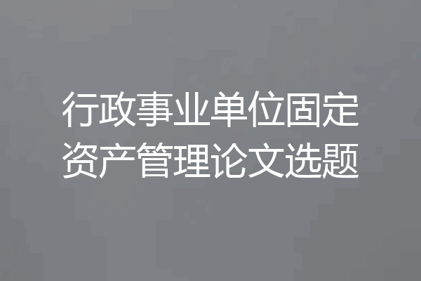 行政事业单位固定资产管理论文选题
