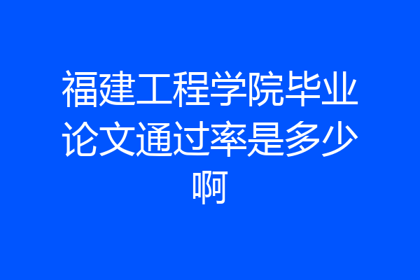 福建工程学院毕业论文通过率是多少啊