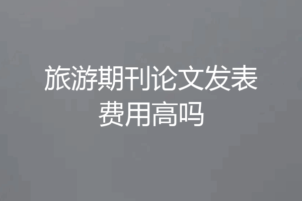 旅游期刊论文发表费用高吗