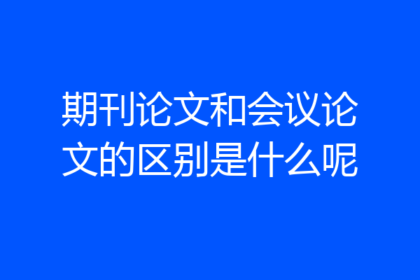 期刊论文和会议论文的区别是什么呢