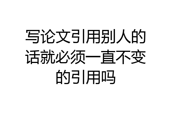 写论文引用别人的话就必须一直不变的引用吗