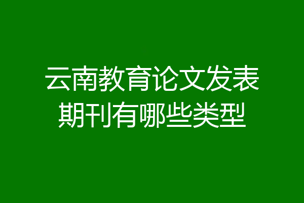 云南教育论文发表期刊有哪些类型