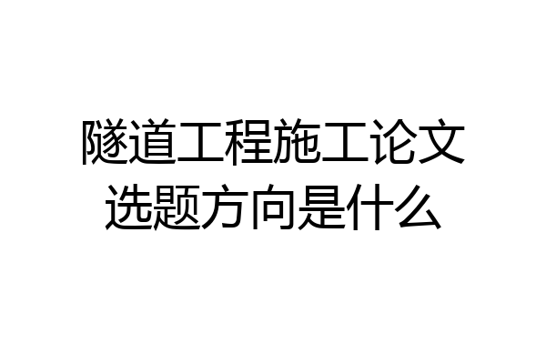 隧道工程施工论文选题方向是什么