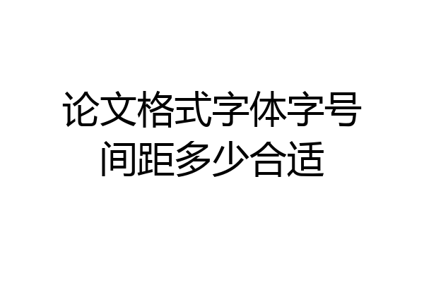论文格式字体字号间距多少合适
