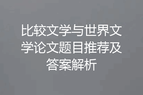 比较文学与世界文学论文题目推荐及答案解析
