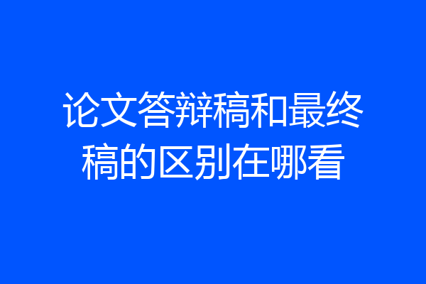 论文答辩稿和最终稿的区别在哪看