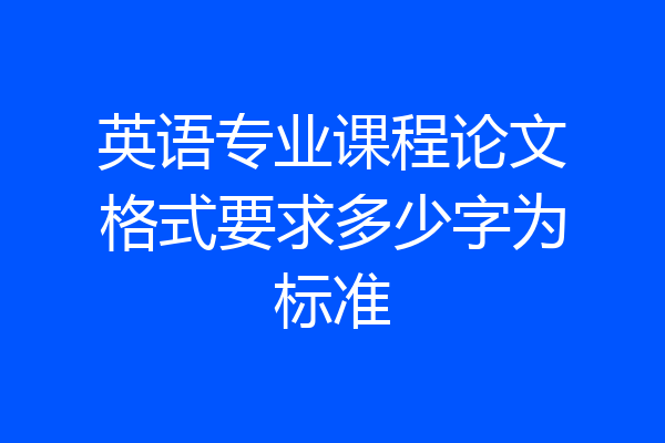 英语专业课程论文格式要求多少字为标准