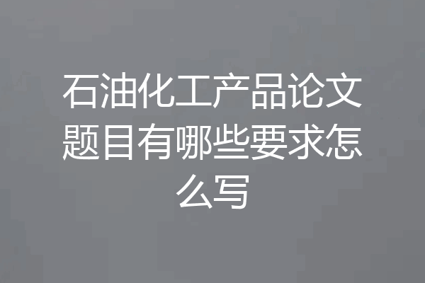 石油化工产品论文题目有哪些要求怎么写