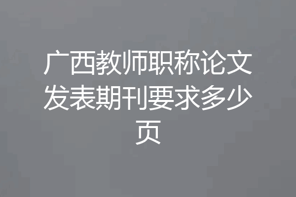 广西教师职称论文发表期刊要求多少页